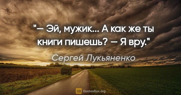 Сергей Лукьяненко цитата: "— Эй, мужик... А как же ты книги пишешь?

— Я вру."