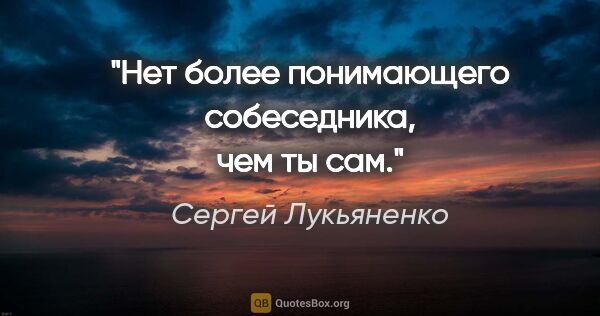 Сергей Лукьяненко цитата: "Нет более понимающего собеседника, чем ты сам."