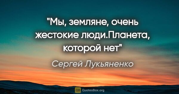 Сергей Лукьяненко цитата: "Мы, земляне, очень жестокие люди."Планета, которой нет""