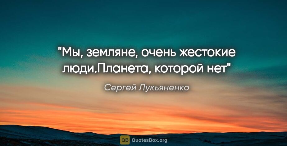 Сергей Лукьяненко цитата: "Мы, земляне, очень жестокие люди."Планета, которой нет""