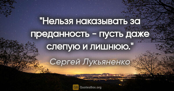 Сергей Лукьяненко цитата: "Нельзя наказывать за преданность - пусть даже слепую и лишнюю."