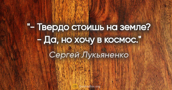 Сергей Лукьяненко цитата: "- Твердо стоишь на земле?

- Да, но хочу в космос."