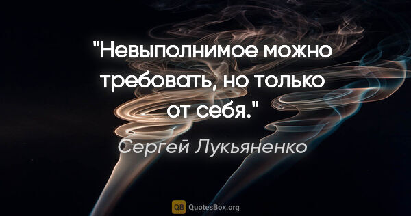 Сергей Лукьяненко цитата: "Невыполнимое можно требовать, но только от себя."