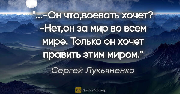 Сергей Лукьяненко цитата: "-Он что,воевать хочет?

-Нет,он за мир во всем мире. Только он..."