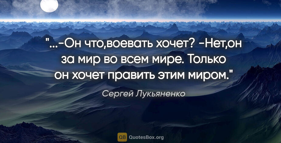 Сергей Лукьяненко цитата: "-Он что,воевать хочет?

-Нет,он за мир во всем мире. Только он..."