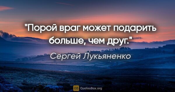 Сергей Лукьяненко цитата: "Порой враг может подарить больше, чем друг."