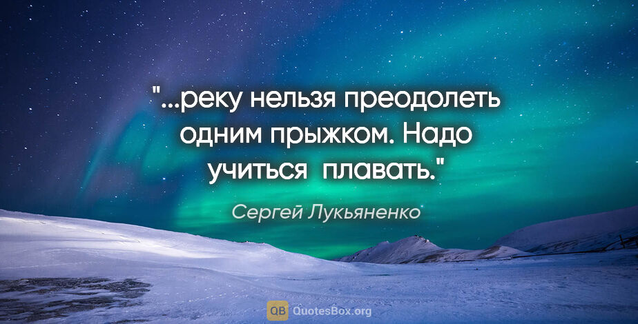 Сергей Лукьяненко цитата: "...реку нельзя преодолеть одним прыжком. Надо учиться  плавать."