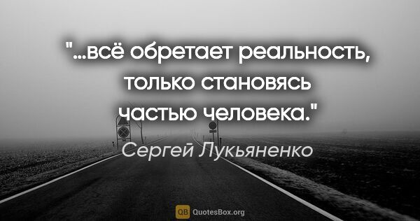 Сергей Лукьяненко цитата: "…всё обретает реальность, только становясь частью человека."