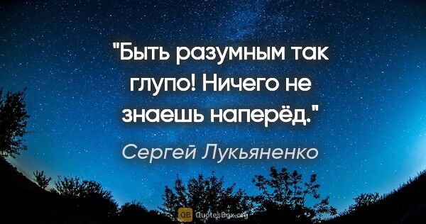 Сергей Лукьяненко цитата: "Быть разумным так глупо! Ничего не знаешь наперёд."