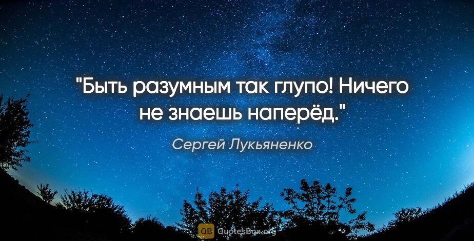 Сергей Лукьяненко цитата: "Быть разумным так глупо! Ничего не знаешь наперёд."