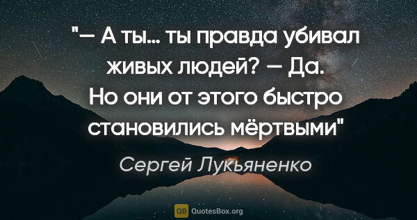 Сергей Лукьяненко цитата: "— А ты… ты правда убивал живых людей?

— Да. Но они от этого..."