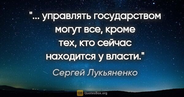 Сергей Лукьяненко цитата: " управлять государством могут все, кроме тех, кто сейчас..."