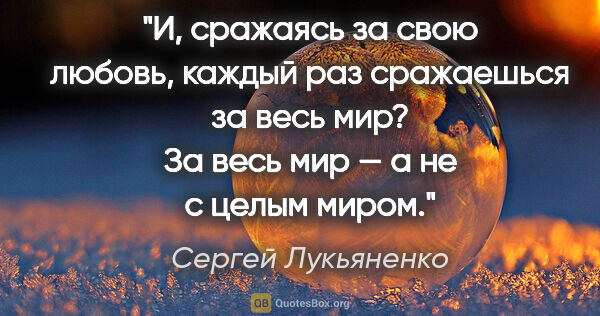 Сергей Лукьяненко цитата: "И, сражаясь за свою любовь, каждый раз сражаешься за весь..."