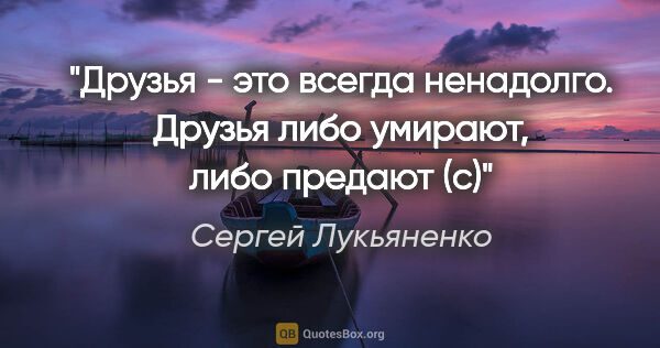 Сергей Лукьяненко цитата: "Друзья - это всегда ненадолго. Друзья либо умирают, либо..."