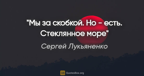 Сергей Лукьяненко цитата: "Мы за скобкой. Но - есть. Стеклянное море"