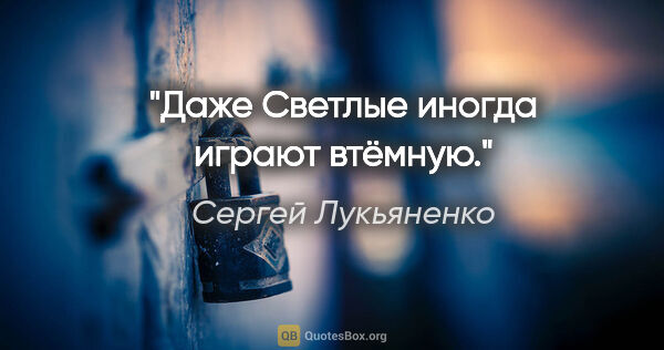 Сергей Лукьяненко цитата: "Даже Светлые иногда играют втёмную."