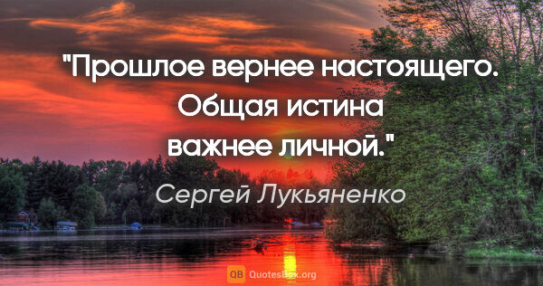 Сергей Лукьяненко цитата: "Прошлое вернее настоящего. Общая истина важнее личной."