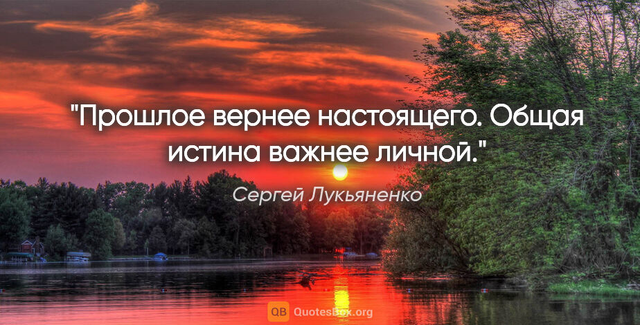 Сергей Лукьяненко цитата: "Прошлое вернее настоящего. Общая истина важнее личной."