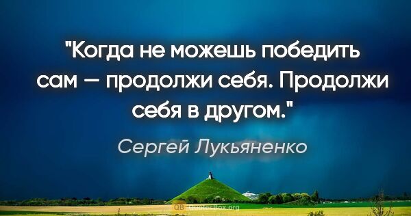 Сергей Лукьяненко цитата: "Когда не можешь победить сам — продолжи себя. Продолжи себя в..."