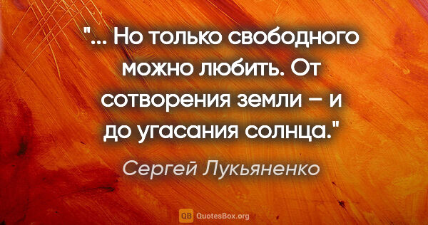 Сергей Лукьяненко цитата: " Но только свободного можно любить.

От сотворения земли – и..."