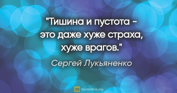 Сергей Лукьяненко цитата: "Тишина и пустота - это даже хуже страха, хуже врагов."