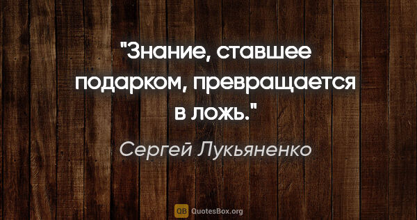 Сергей Лукьяненко цитата: "Знание, ставшее подарком, превращается в ложь."
