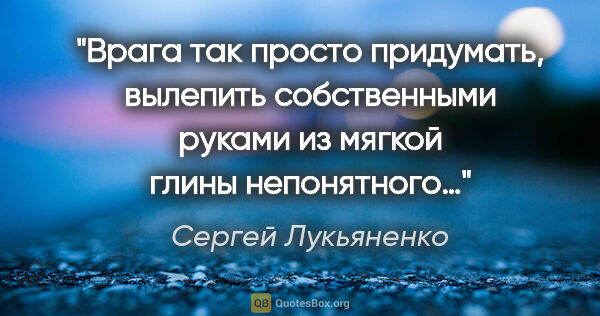 Сергей Лукьяненко цитата: "Врага так просто придумать, вылепить собственными руками из..."