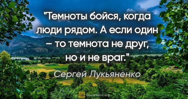 Сергей Лукьяненко цитата: "Темноты бойся, когда люди рядом. А если один – то темнота не..."