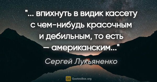 Сергей Лукьяненко цитата: " впихнуть в видик кассету с чем-нибудь красочным и дебильным,..."