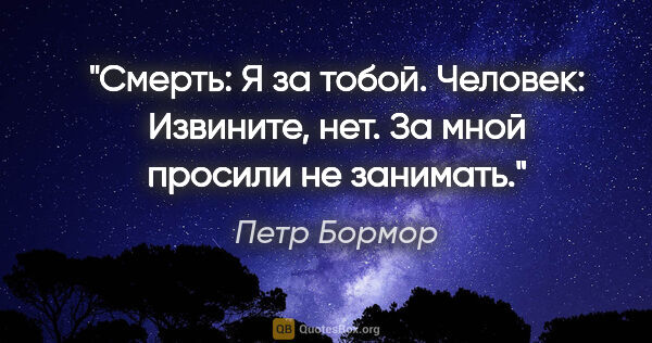 Петр Бормор цитата: "Смерть: Я за тобой.

Человек: Извините, нет. За мной просили..."