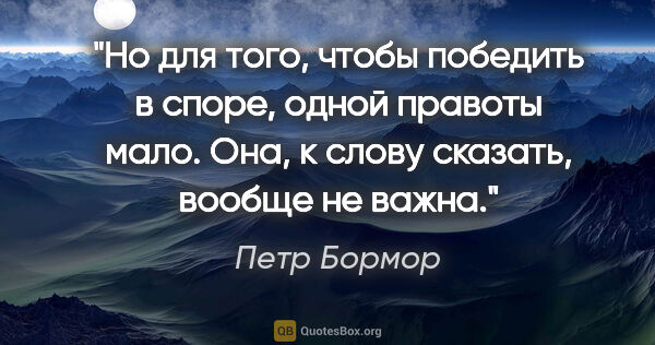 Петр Бормор цитата: "Но для того, чтобы победить в споре, одной правоты мало. Она,..."