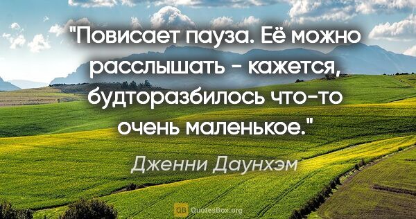 Дженни Даунхэм цитата: "Повисает пауза. Её можно расслышать - кажется, будторазбилось..."