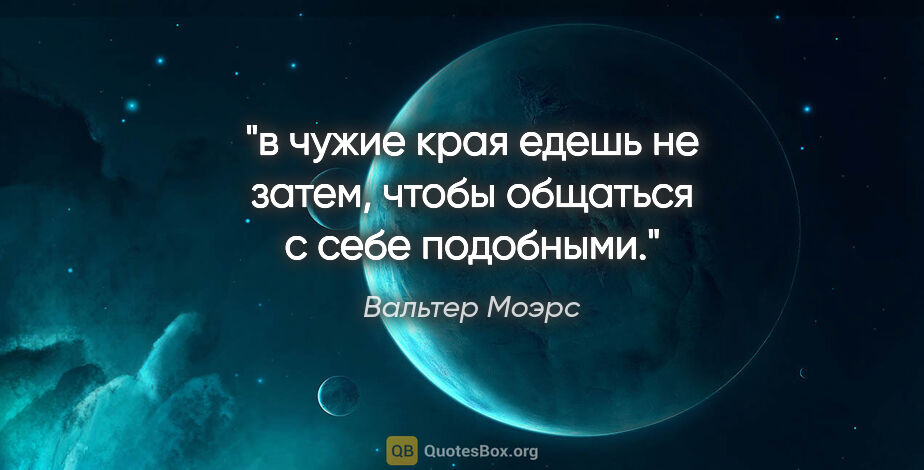 Вальтер Моэрс цитата: "в чужие края едешь не затем, чтобы общаться с себе подобными."