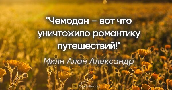 Милн Алан Александр цитата: "Чемодан – вот что уничтожило романтику путешествий!"