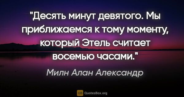 Милн Алан Александр цитата: "Десять минут девятого. Мы приближаемся к тому моменту, который..."