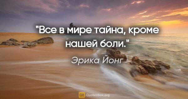 Эрика Йонг цитата: "Все в мире тайна, кроме нашей боли."