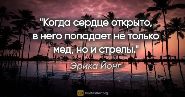 Эрика Йонг цитата: "Когда сердце открыто, в него попадает не только мед, но и стрелы."