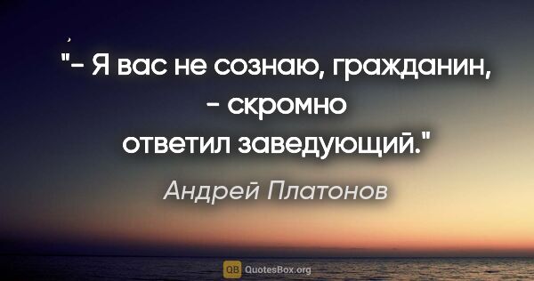 Андрей Платонов цитата: "- Я вас не сознаю, гражданин, - скромно ответил заведующий."