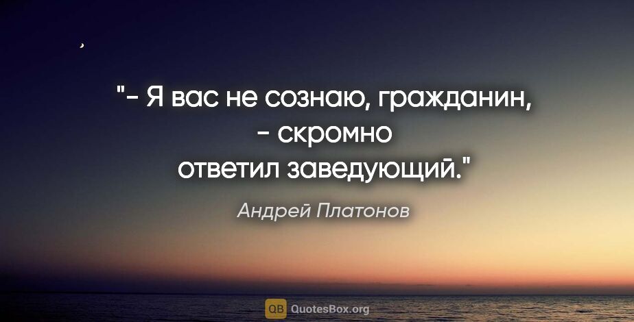 Андрей Платонов цитата: "- Я вас не сознаю, гражданин, - скромно ответил заведующий."