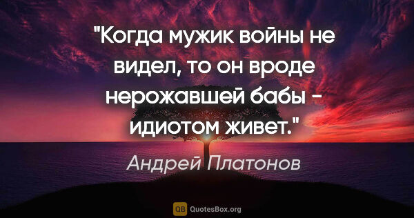 Андрей Платонов цитата: "Когда мужик войны не видел, то он вроде нерожавшей бабы -..."