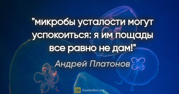 Андрей Платонов цитата: "микробы усталости могут успокоиться: я им пощады все равно не..."