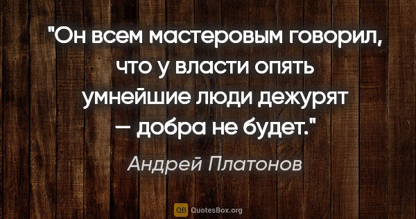 Андрей Платонов цитата: "Он всем мастеровым говорил, что у власти опять умнейшие люди..."