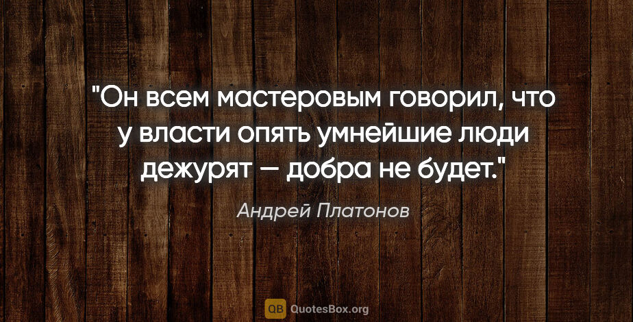 Андрей Платонов цитата: "Он всем мастеровым говорил, что у власти опять умнейшие люди..."