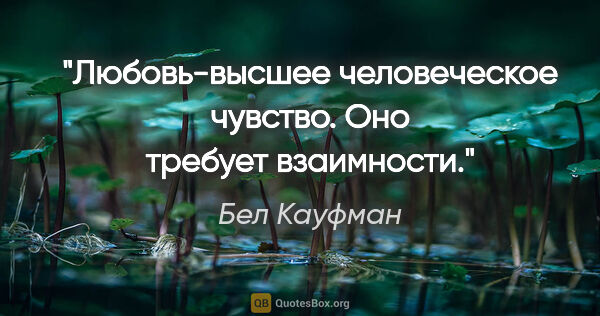 Бел Кауфман цитата: "Любовь-высшее человеческое чувство. Оно требует взаимности."