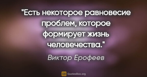 Виктор Ерофеев цитата: "Есть некоторое равновесие проблем, которое формирует жизнь..."