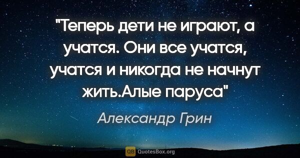 Александр Грин цитата: "Теперь дети не играют, а учатся. Они все учатся, учатся и..."