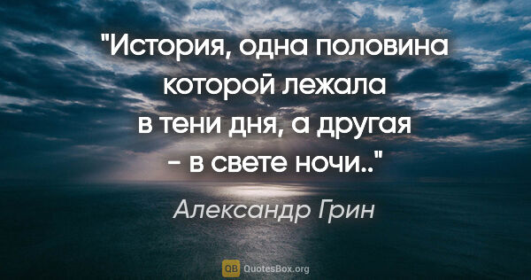 Александр Грин цитата: "История, одна половина которой лежала в тени дня, а другая - в..."