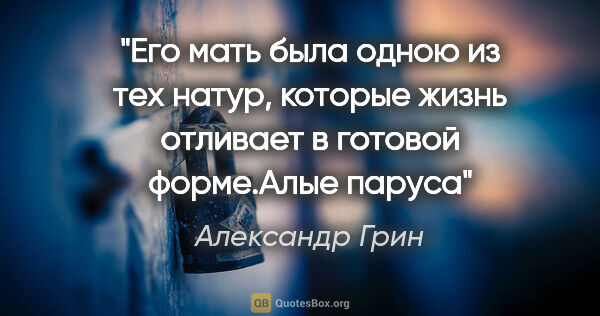 Александр Грин цитата: "Его мать была одною из тех натур, которые жизнь отливает в..."