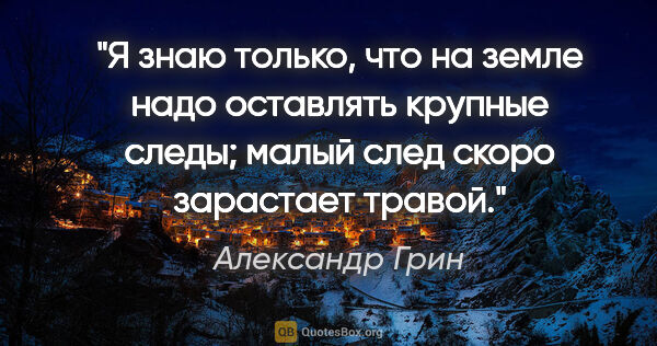 Александр Грин цитата: "Я знаю только, что на земле надо оставлять крупные следы;..."