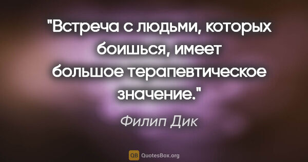 Филип Дик цитата: "Встреча с людьми, которых боишься, имеет большое..."